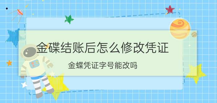 金碟结账后怎么修改凭证 金蝶凭证字号能改吗？